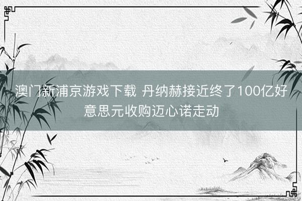 澳门新浦京游戏下载 丹纳赫接近终了100亿好意思元收购迈心诺走动