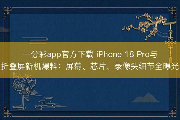 一分彩app官方下载 iPhone 18 Pro与折叠屏新机爆料：屏幕、芯片、录像头细节全曝光