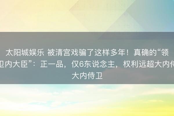 太阳城娱乐 被清宫戏骗了这样多年！真确的“领侍卫内大臣”：正一品，仅6东说念主，权利远超大内侍卫
