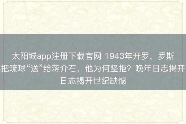 太阳城app注册下载官网 1943年开罗，罗斯福两次要把琉球“送”给蒋介石，他为何坚拒？晚年日志揭开世纪缺憾