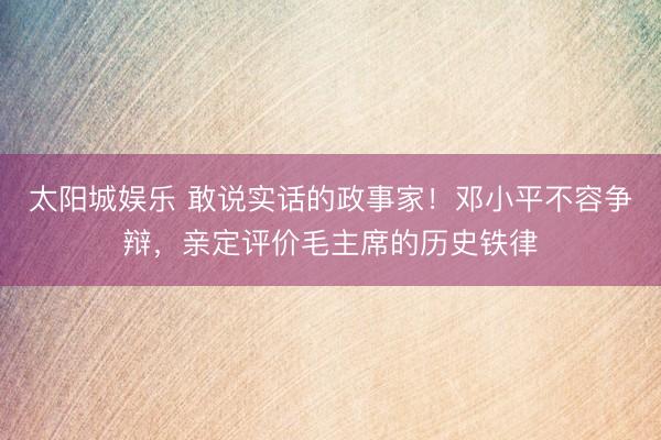 太阳城娱乐 敢说实话的政事家！邓小平不容争辩，亲定评价毛主席的历史铁律