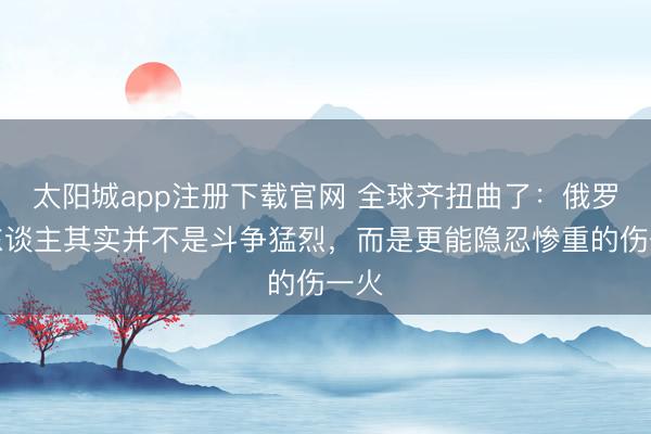 太阳城app注册下载官网 全球齐扭曲了:俄罗斯东谈主其实并不是斗争猛烈,而是更能隐忍惨重的伤一火