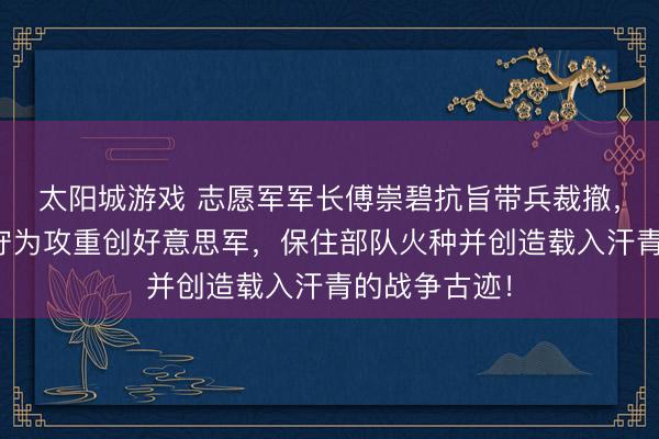 太阳城游戏 志愿军军长傅崇碧抗旨带兵裁撤，却在铁原以守为攻重创好意思军，保住部队火种并创造载入汗青的战争古迹！