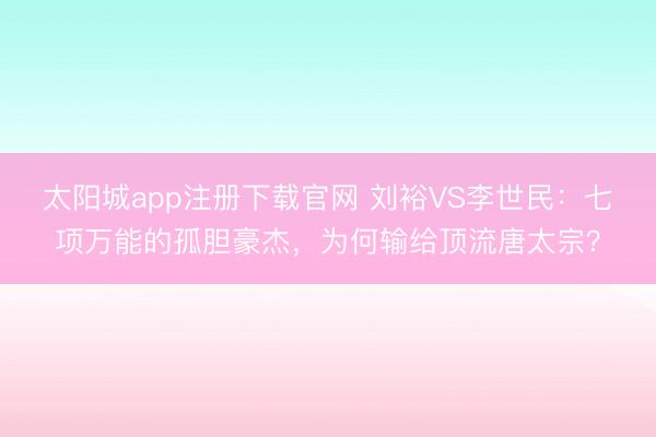 太阳城app注册下载官网 刘裕VS李世民：七项万能的孤胆豪杰，为何输给顶流唐太宗？