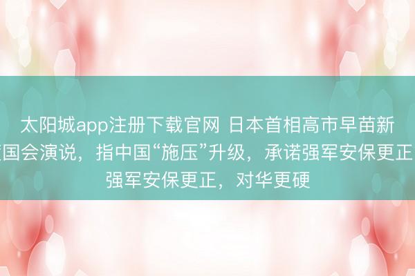 太阳城app注册下载官网 日本首相高市早苗新来乍到初度国会演说，指中国“施压”升级，承诺强军安保更正，对华更硬