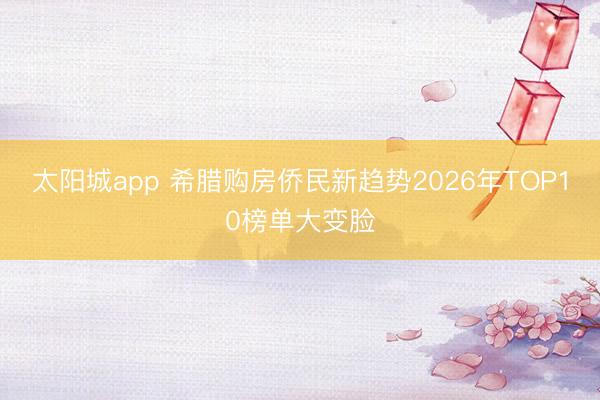 太阳城app 希腊购房侨民新趋势2026年TOP10榜单大变脸