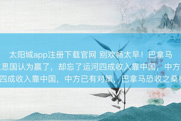 太阳城app注册下载官网 别欢畅太早！巴拿马取消中企口岸协议，好意思国认为赢了，却忘了运河四成收入靠中国，中方已有对策，巴拿马恐收之桑榆？
