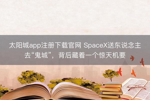 太阳城app注册下载官网 SpaceX送东说念主去“鬼城”，背后藏着一个惊天机要