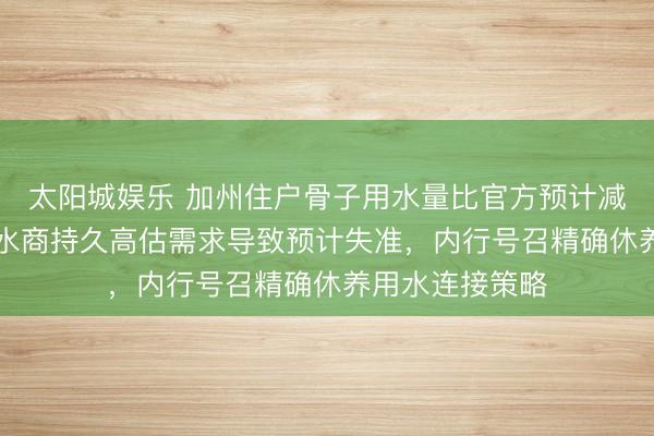 太阳城娱乐 加州住户骨子用水量比官方预计减少了74%，给水商持久高估需求导致预计失准，内行号召精确休养用水连接策略