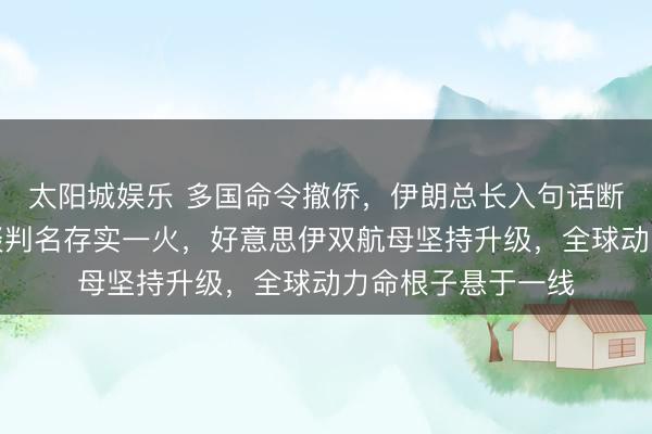太阳城娱乐 多国命令撤侨，伊朗总长入句话断了特朗普念头，谈判名存实一火，好意思伊双航母坚持升级，全球动力命根子悬于一线