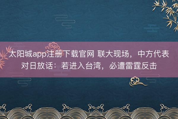 太阳城app注册下载官网 联大现场，中方代表对日放话：若进入台湾，必遭雷霆反击