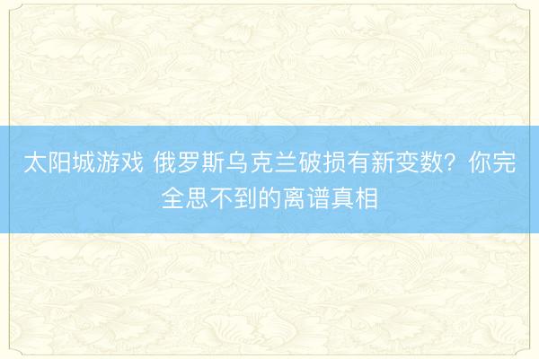 太阳城游戏 俄罗斯乌克兰破损有新变数？你完全思不到的离谱真相