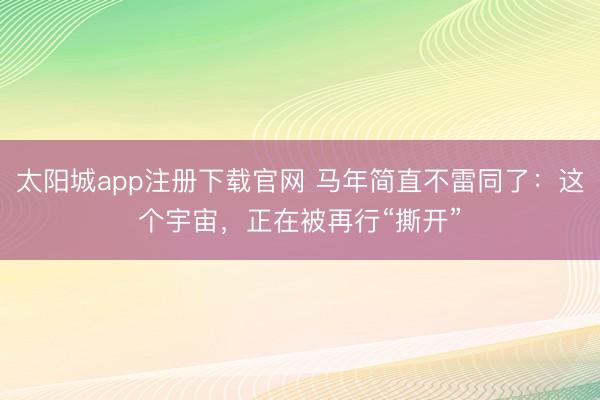太阳城app注册下载官网 马年简直不雷同了：这个宇宙，正在被再行“撕开”