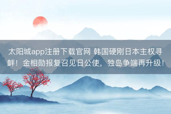 太阳城app注册下载官网 韩国硬刚日本主权寻衅！金相勋报复召见日公使，独岛争端再升级！