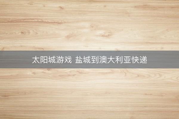 太阳城游戏 盐城到澳大利亚快递