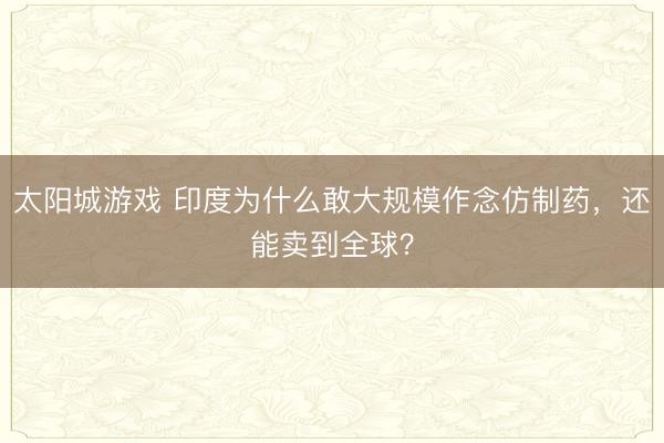 太阳城游戏 印度为什么敢大规模作念仿制药,还能卖到全球?