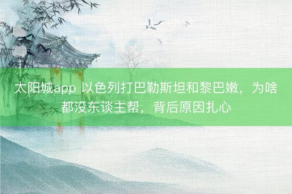 太阳城app 以色列打巴勒斯坦和黎巴嫩，为啥都没东谈主帮，背后原因扎心