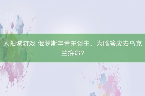 太阳城游戏 俄罗斯年青东谈主,为啥答应去乌克兰拚命?
