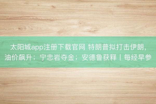太阳城app注册下载官网 特朗普拟打击伊朗，油价飙升；宁忠岩夺金；安德鲁获释丨每经早参