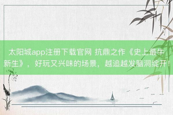 太阳城app注册下载官网 抗鼎之作《史上最牛新生》，好玩又兴味的场景，越追越发脑洞绽开！