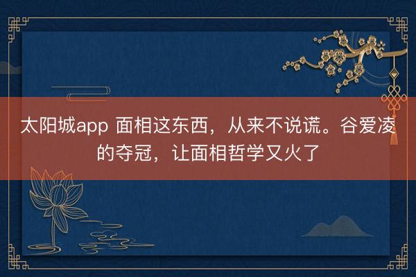 太阳城app 面相这东西，从来不说谎。谷爱凌的夺冠，让面相哲学又火了