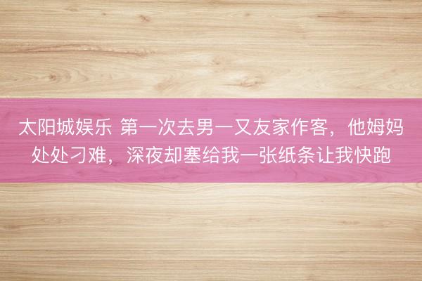 太阳城娱乐 第一次去男一又友家作客,他姆妈处处刁难,深夜却塞给我一张纸条让我快跑