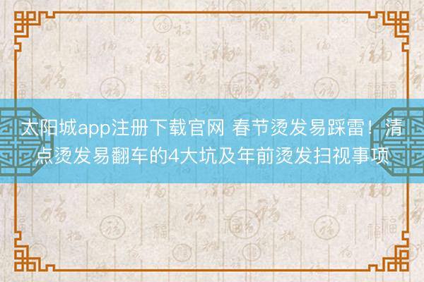 太阳城app注册下载官网 春节烫发易踩雷！清点烫发易翻车的4大坑及年前烫发扫视事项