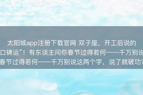 太阳城app注册下载官网 双子座,开工后说的第一句话决定你3月的“口碑运”!有东谈主问你春节过得若何——千万别说这两个字,说了就破功?