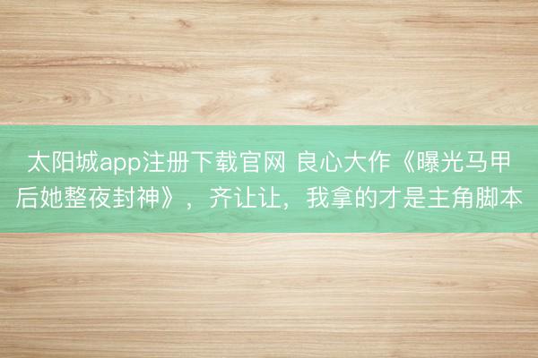 太阳城app注册下载官网 良心大作《曝光马甲后她整夜封神》,齐让让,我拿的才是主角脚本