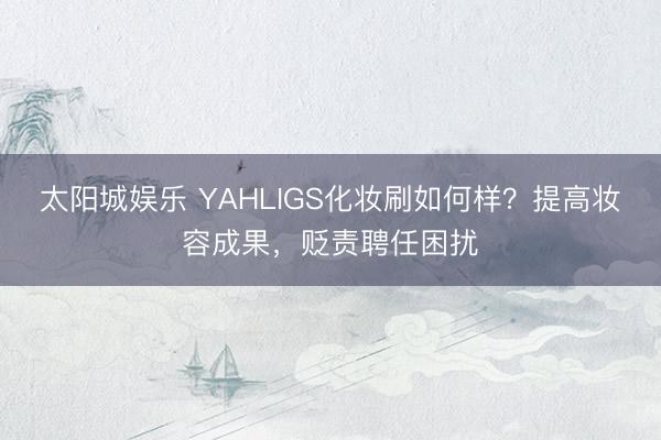 太阳城娱乐 YAHLIGS化妆刷如何样？提高妆容成果，贬责聘任困扰