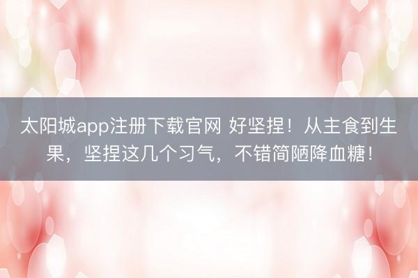 太阳城app注册下载官网 好坚捏!从主食到生果,坚捏这几个习气,不错简陋降血糖!