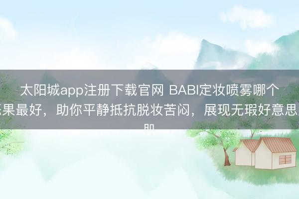 太阳城app注册下载官网 BABI定妆喷雾哪个恶果最好，助你平静抵抗脱妆苦闷，展现无瑕好意思肌