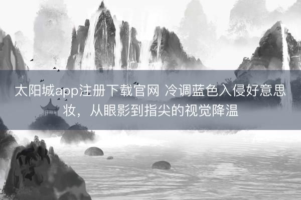 太阳城app注册下载官网 冷调蓝色入侵好意思妆，从眼影到指尖的视觉降温