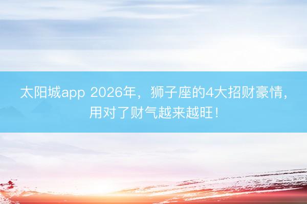 太阳城app 2026年，狮子座的4大招财豪情，用对了财气越来越旺！
