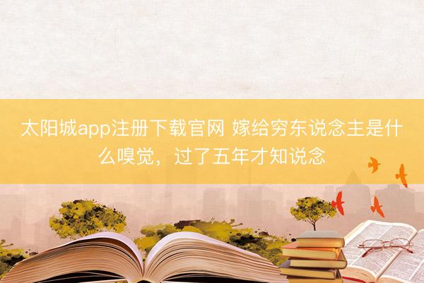 太阳城app注册下载官网 嫁给穷东说念主是什么嗅觉，过了五年才知说念