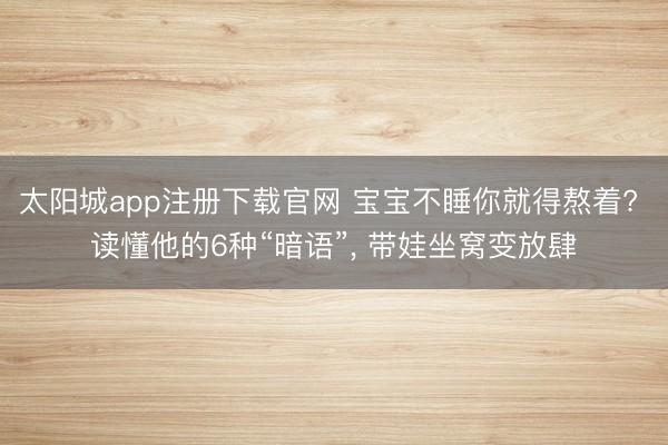 太阳城app注册下载官网 宝宝不睡你就得熬着? 读懂他的6种“暗语”， 带娃坐窝变放肆