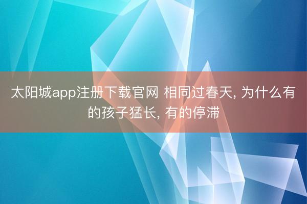 太阳城app注册下载官网 相同过春天， 为什么有的孩子猛长，<a href=
